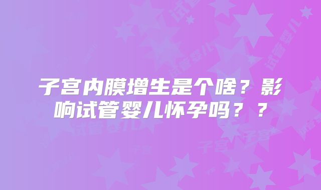 子宫内膜增生是个啥？影响试管婴儿怀孕吗？？