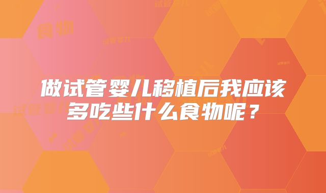 做试管婴儿移植后我应该多吃些什么食物呢?