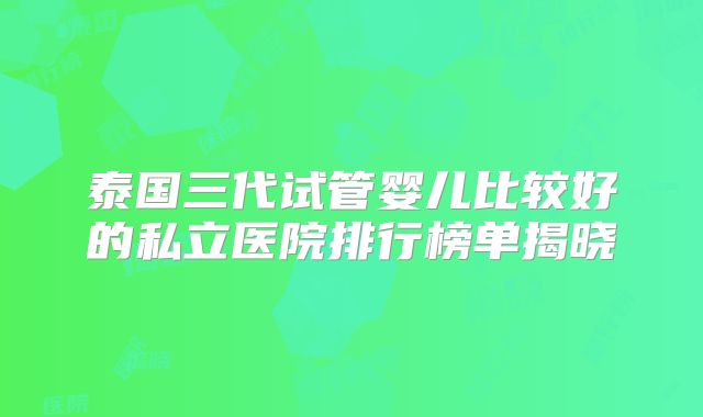 泰国三代试管婴儿比较好的私立医院排行榜单揭晓