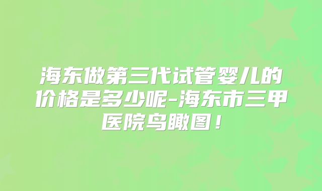 海东做第三代试管婴儿的价格是多少呢-海东市三甲医院鸟瞰图!