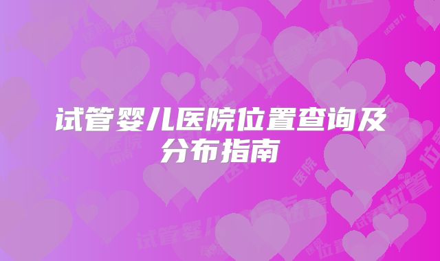 试管婴儿医院位置查询及分布指南