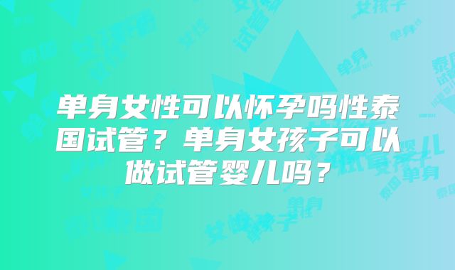 单身女性可以怀孕吗性泰国试管？单身女孩子可以做试管婴儿吗？