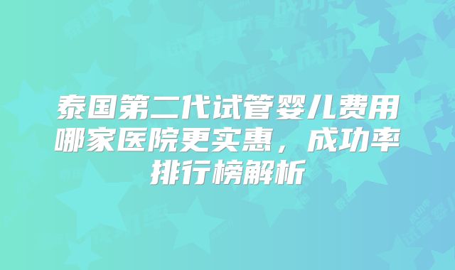 泰国第二代试管婴儿费用哪家医院更实惠，成功率排行榜解析