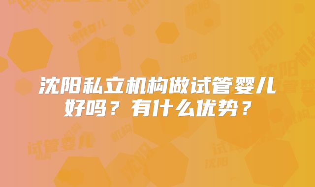 沈阳私立机构做试管婴儿好吗?有什么优势?
