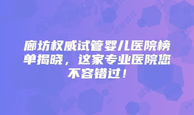 廊坊权威试管婴儿医院榜单揭晓,这家专业医院您不容错过!
