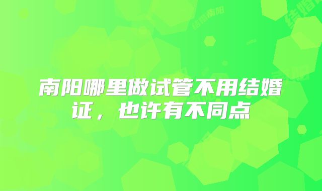 南阳哪里做试管不用结婚证，也许有不同点