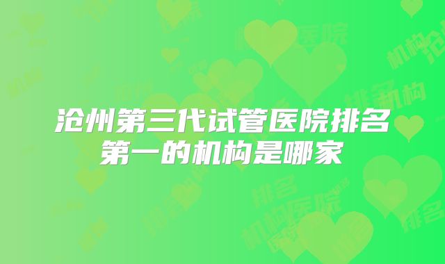 沧州第三代试管医院排名第一的机构是哪家