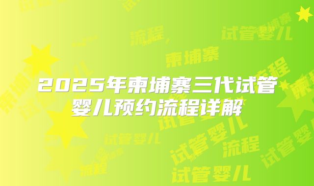 2025年柬埔寨三代试管婴儿预约流程详解