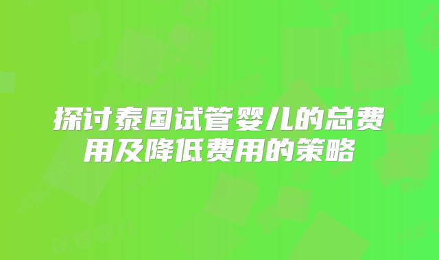 探讨泰国试管婴儿的总费用及降低费用的策略