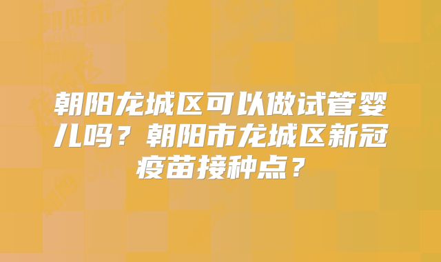 朝阳龙城区可以做试管婴儿吗?朝阳市龙城区新冠疫苗接种点?