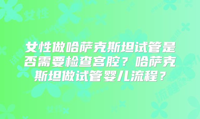 女性做哈萨克斯坦试管是否需要检查宫腔?哈萨克斯坦做试管婴儿流程?