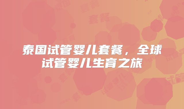 泰国试管婴儿套餐,全球试管婴儿生育之旅