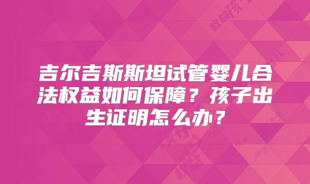 吉尔吉斯斯坦试管婴儿合法权益如何保障？孩子出生证明怎么办？