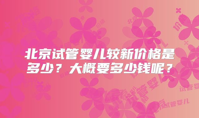 北京试管婴儿较新价格是多少？大概要多少钱呢？
