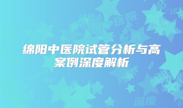 绵阳中医院试管分析与高案例深度解析