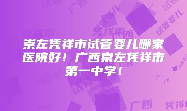 崇左凭祥市试管婴儿哪家医院好！广西崇左凭祥市第一中学！