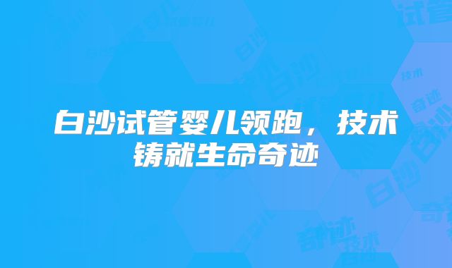 白沙试管婴儿领跑,技术铸就生命奇迹