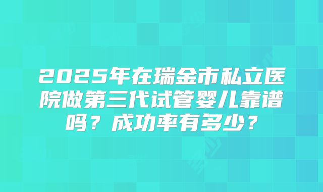 2025年在瑞金市私立医院做第三代试管婴儿靠谱吗?成功率有多少?