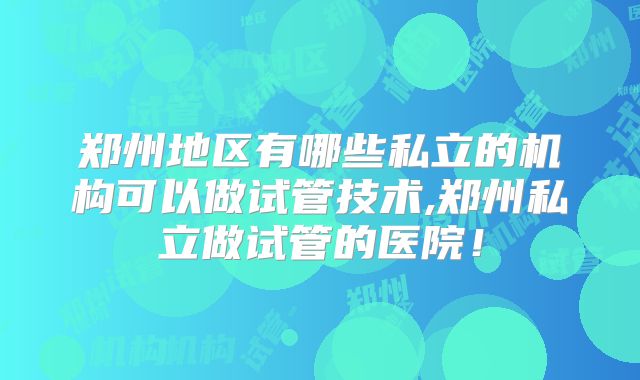 郑州地区有哪些私立的机构可以做试管技术,郑州私立做试管的医院!