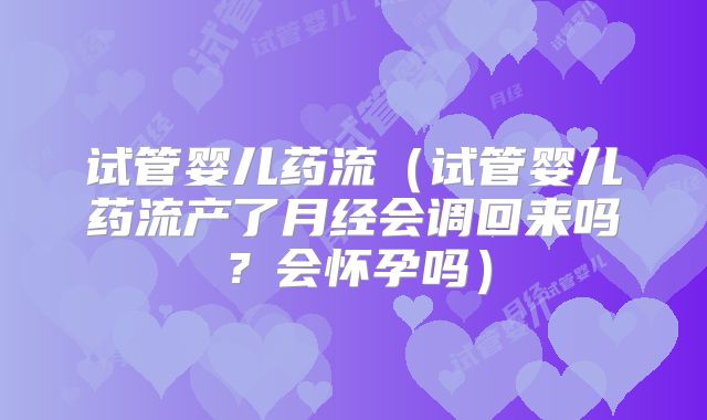 试管婴儿药流（试管婴儿药流产了月经会调回来吗？会怀孕吗）