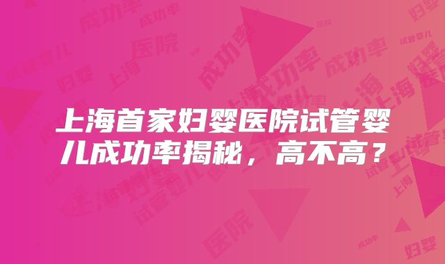 上海首家妇婴医院试管婴儿成功率揭秘,高不高?