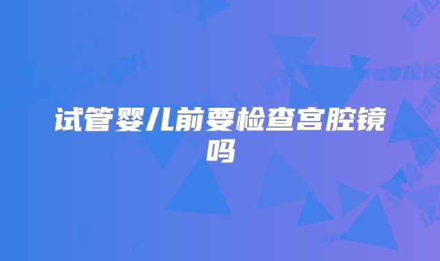 试管婴儿前要检查宫腔镜吗