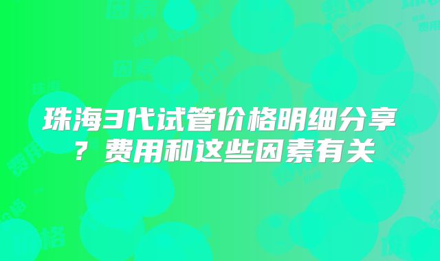 珠海3代试管价格明细分享?费用和这些因素有关