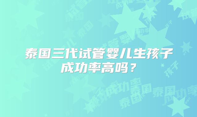 泰国三代试管婴儿生孩子成功率高吗?