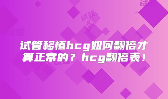 试管移植hcg如何翻倍才算正常的?hcg翻倍表!