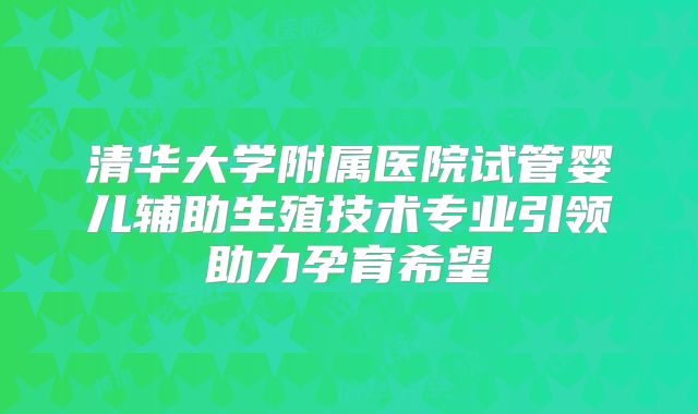清华大学附属医院试管婴儿辅助生殖技术专业引领助力孕育希望
