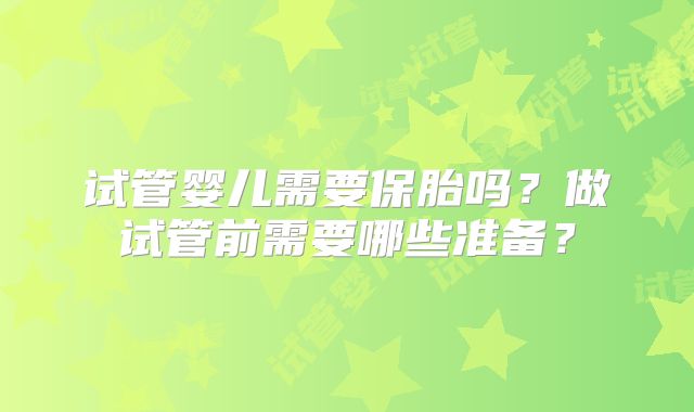 试管婴儿需要保胎吗?做试管前需要哪些准备?