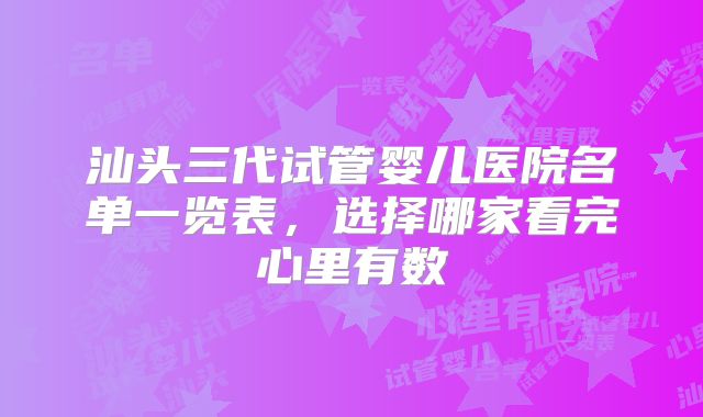 汕头三代试管婴儿医院名单一览表，选择哪家看完心里有数
