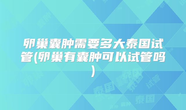 卵巢囊肿需要多大泰国试管(卵巢有囊肿可以试管吗)