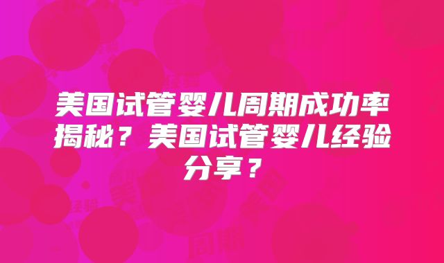 美国试管婴儿周期成功率揭秘?美国试管婴儿经验分享?