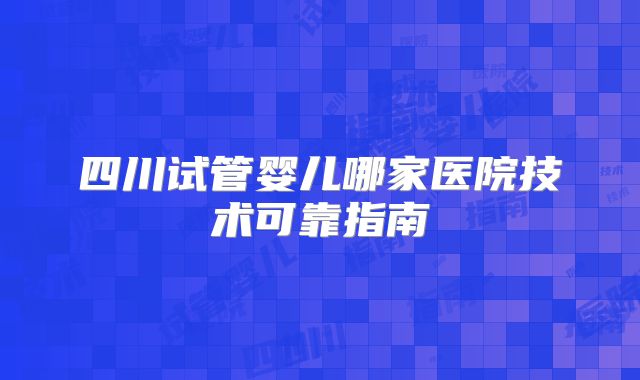 四川试管婴儿哪家医院技术可靠指南