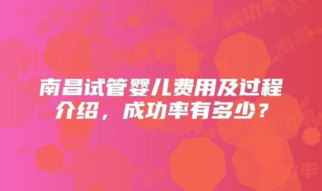 南昌试管婴儿费用及过程介绍，成功率有多少？