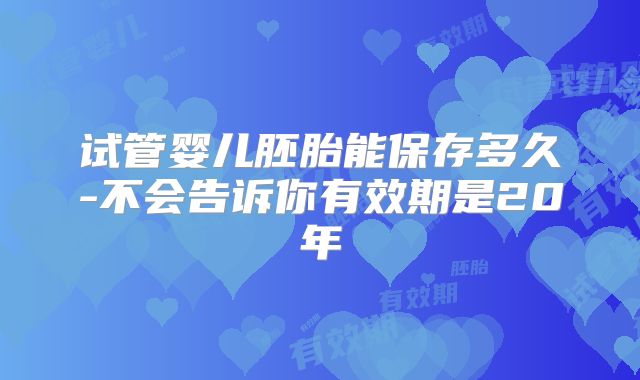 试管婴儿胚胎能保存多久-不会告诉你有效期是20年