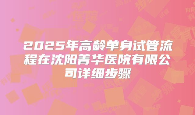 2025年高龄单身试管流程在沈阳菁华医院有限公司详细步骤