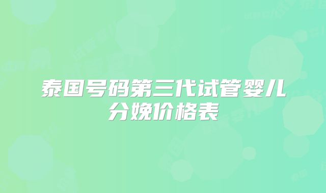 泰国号码第三代试管婴儿分娩价格表