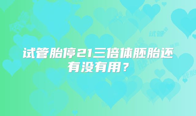 试管胎停21三倍体胚胎还有没有用？