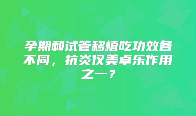 孕期和试管移植吃功效各不同，抗炎仅美卓乐作用之一？