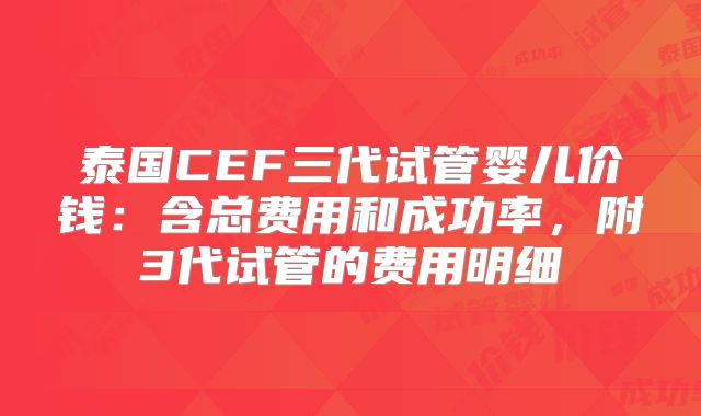 泰国CEF三代试管婴儿价钱：含总费用和成功率，附3代试管的费用明细