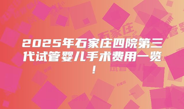 2025年石家庄四院第三代试管婴儿手术费用一览!