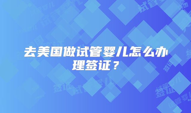 去美国做试管婴儿怎么办理签证?