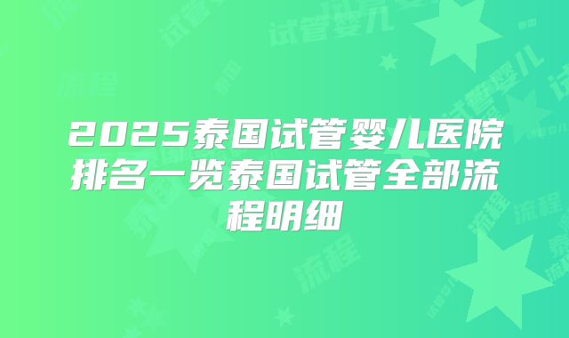 2025泰国试管婴儿医院排名一览泰国试管全部流程明细
