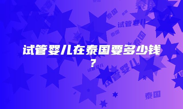 试管婴儿在泰国要多少钱?