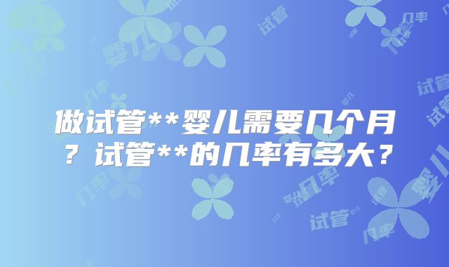 做试管**婴儿需要几个月?试管**的几率有多大?