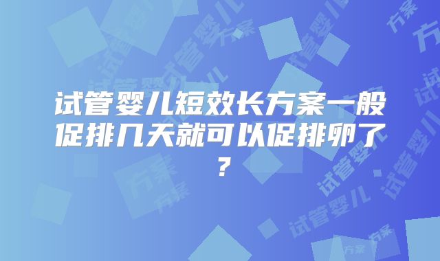 试管婴儿短效长方案一般促排几天就可以促排卵了？