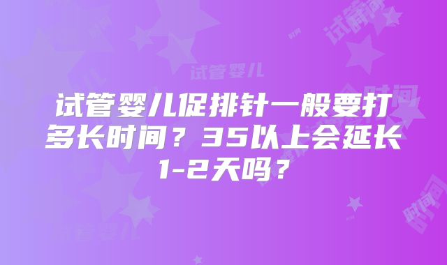 试管婴儿促排针一般要打多长时间?35以上会延长1-2天吗?