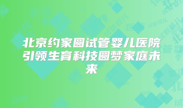 北京约家圆试管婴儿医院引领生育科技圆梦家庭未来